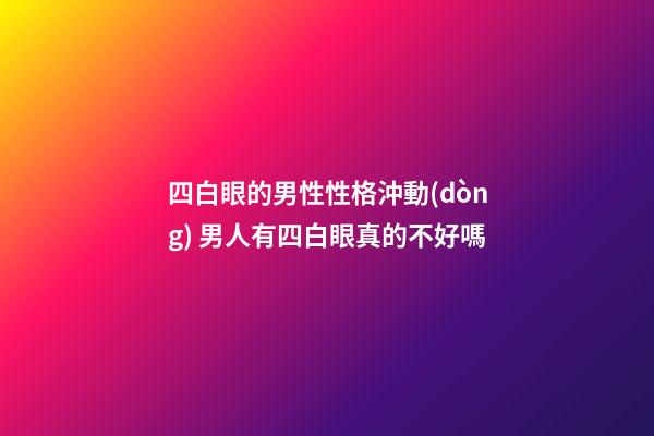 四白眼的男性性格沖動(dòng) 男人有四白眼真的不好嗎